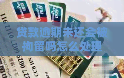 贷款逾期未还会被拘留吗怎么处理