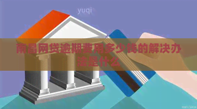 南昌网贷逾期费用多少钱的解决办法是什么