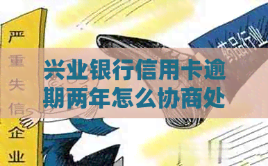 兴业银行信用卡逾期两年怎么协商处理