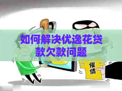 如何解决优逸花贷款欠款问题