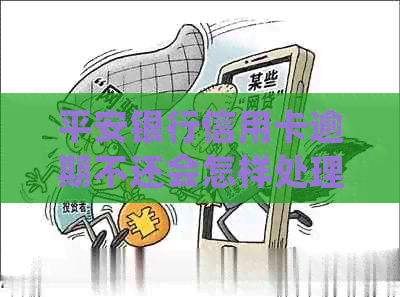 平安银行信用卡逾期不还会怎样处理 平安银行信用卡逾期不还会怎样处理