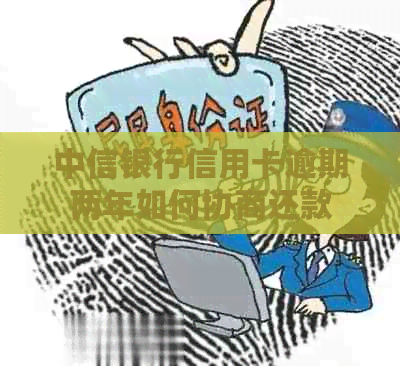 中信银行信用卡逾期两年如何协商还款