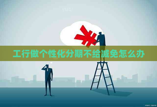 工行做个性化分期不给减免怎么办