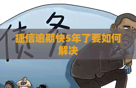 捷信逾期快5年了要如何解决