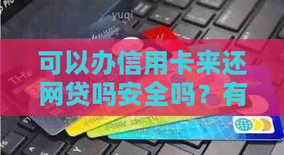 可以办信用卡来还网贷吗安全吗？有信用卡可以申请网贷吗？