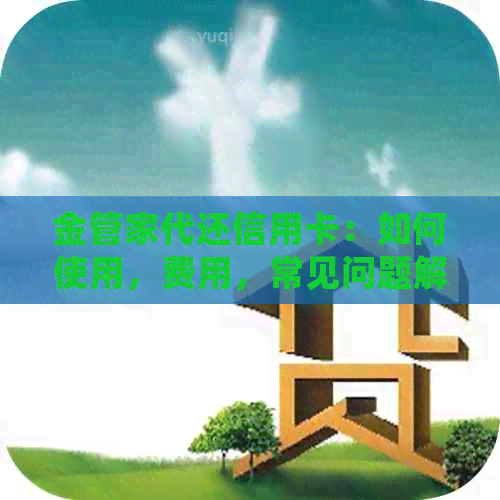 金管家代还信用卡：如何使用，费用，常见问题解答及咨询电话