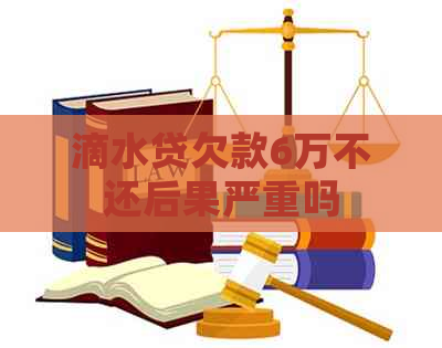 滴水贷欠款6万不还后果严重吗