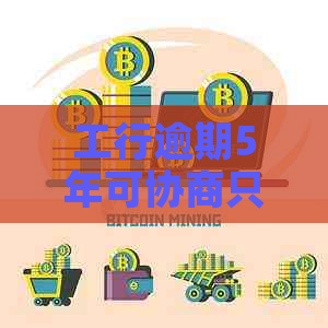 工行逾期5年可协商只还本金吗