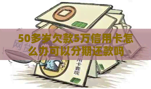 50多岁欠款5万信用卡怎么办可以分期还款吗