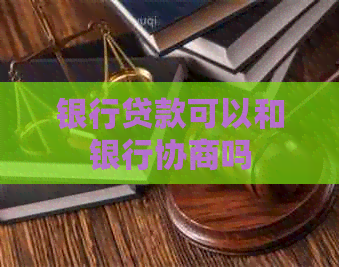 银行贷款可以和银行协商吗
