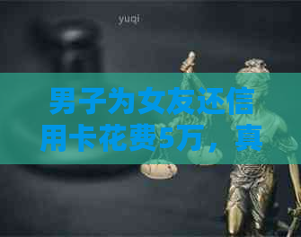 男子为女友还信用卡花费5万，真实故事引发热议