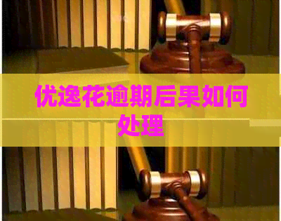 优逸花逾期后果如何处理