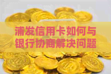 浦发信用卡如何与银行协商解决问题