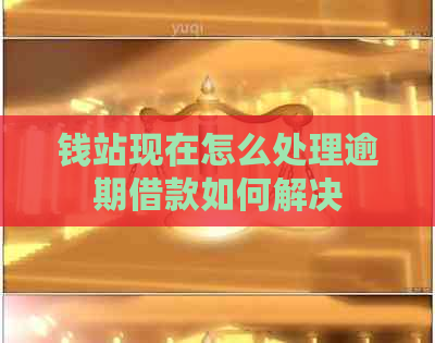 钱站现在怎么处理逾期借款如何解决