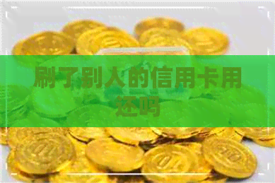 刷了别人的信用卡用还吗