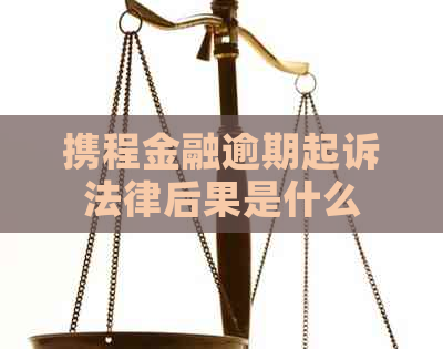 携程金融逾期起诉法律后果是什么