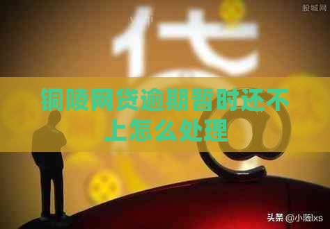 铜陵网贷逾期暂时还不上怎么处理