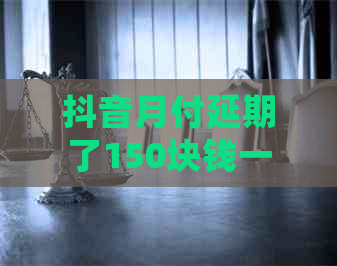 抖音月付延期了150块钱一天的利息怎么计算