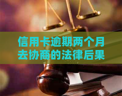 信用卡逾期两个月去协商的法律后果及解决方法