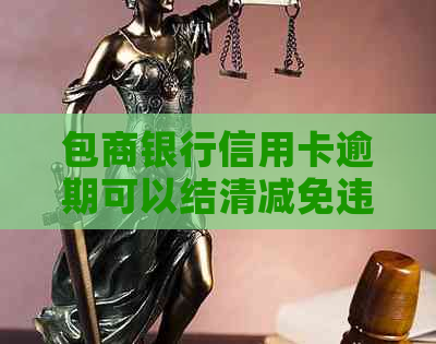 包商银行信用卡逾期可以结清减免违约金吗