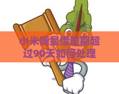 小米随星借逾期超过90天如何处理