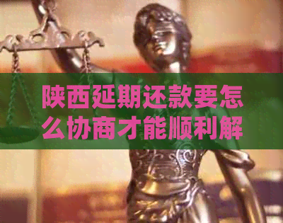 陕西延期还款要怎么协商才能顺利解决