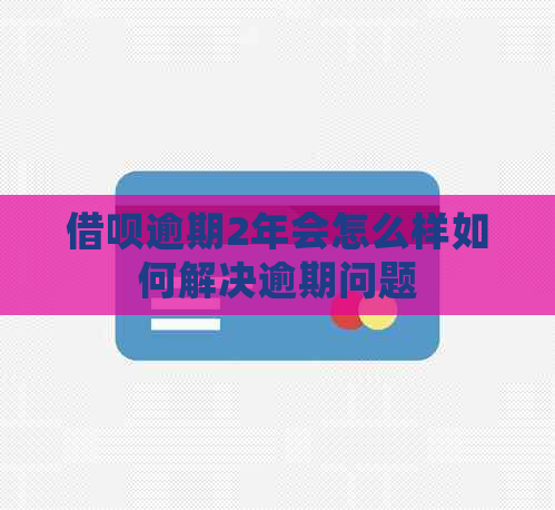 信用卡逾期2年会怎么样如何解决逾期问题