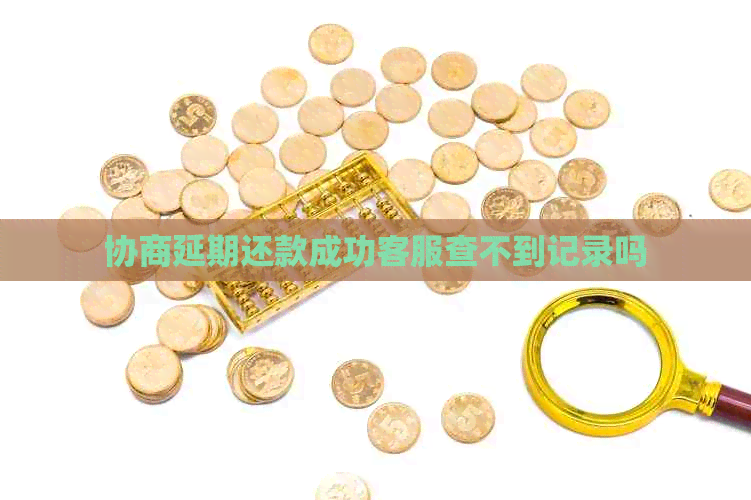 协商延期还款成功客服查不到记录吗