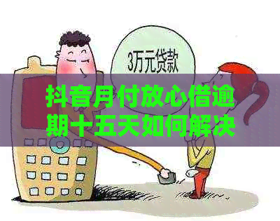 抖音月付放心借逾期十五天如何解决