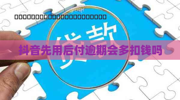 抖音先用后付逾期会多扣钱吗