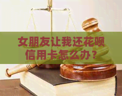 女朋友让我还信用卡信用卡怎么办？