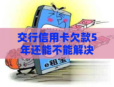 交行信用卡欠款5年还能不能解决