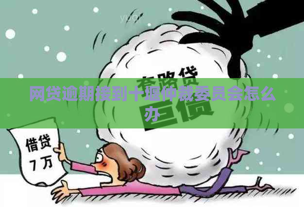 网贷逾期接到十堰仲裁委员会怎么办