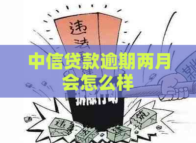 中信贷款逾期两月会怎么样