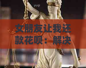 女朋友让我还款信用卡：解决方案、心态调整与理性应对全攻略