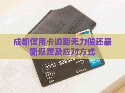 成都信用卡逾期无力偿还最新规定及应对方式
