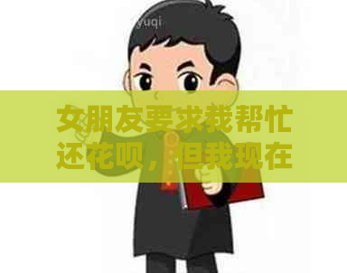 女朋友要求我帮忙还信用卡，但我现在没有资金，应该如何解决这个问题？
