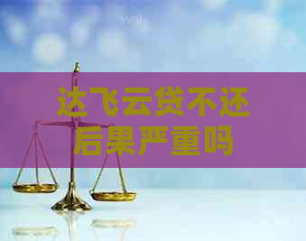 达飞云贷不还后果严重吗