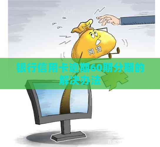 银行信用卡逾期60期分期的解决办法
