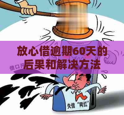 放心借逾期60天的后果和解决方法