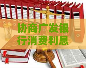 协商广发银行消费利息如何进行