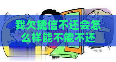 我欠捷信不还会怎么样能不能不还