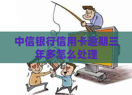 中信银行信用卡逾期三年多怎么处理