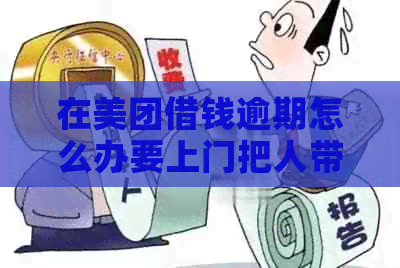 在美团借钱逾期怎么办要上门把人带走吗