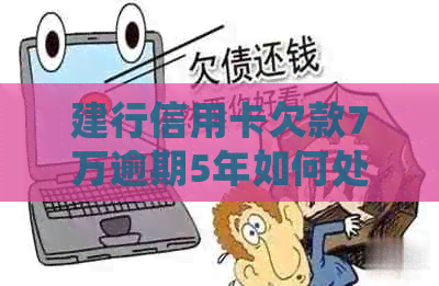 建行信用卡欠款7万逾期5年如何处理