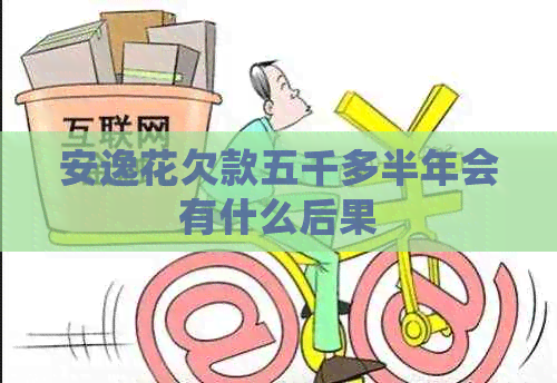 安逸花欠款五千多半年会有什么后果