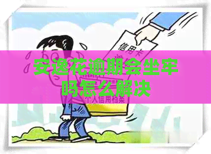 安逸花逾期会坐牢吗怎么解决