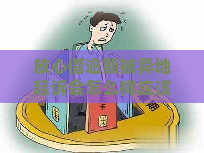 放心借逾期被异地起诉会怎么样应该如何解决