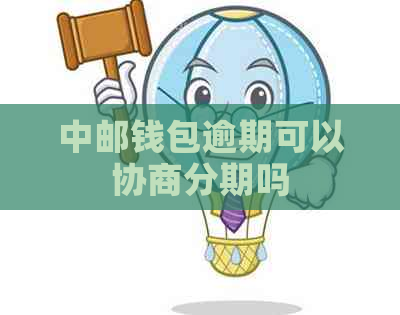 中邮钱包逾期可以协商分期吗