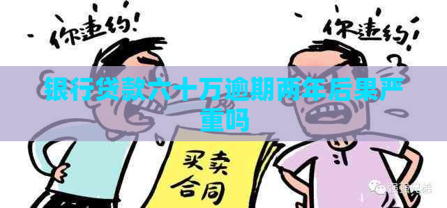 银行贷款六十万逾期两年后果严重吗